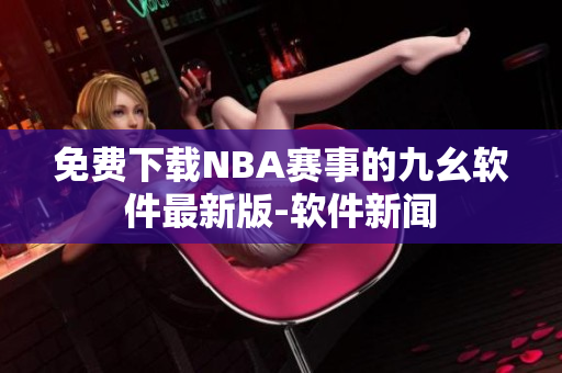 免费下载NBA赛事的九幺软件最新版-软件新闻