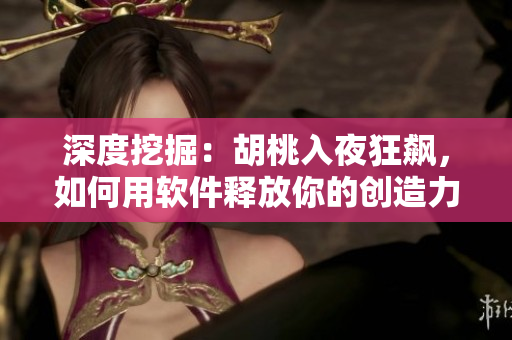 深度挖掘：胡桃入夜狂飙，如何用软件释放你的创造力？