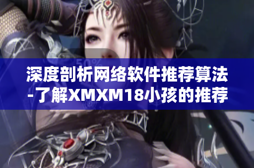 深度剖析网络软件推荐算法-了解XMXM18小孩的推荐机制