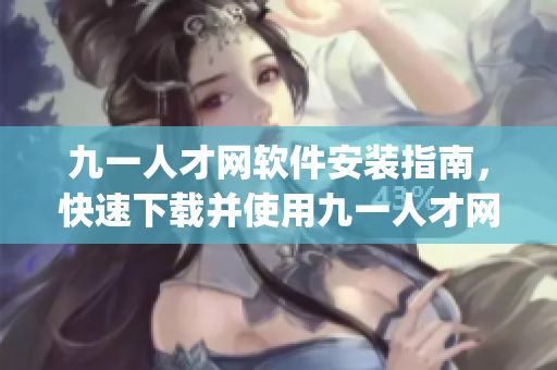 九一人才网软件安装指南，快速下载并使用九一人才网app