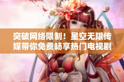 突破网络限制！星空无限传媒带你免费畅享热门电视剧