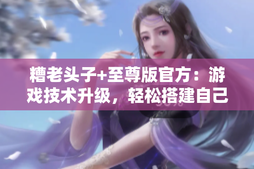 糟老头子+至尊版官方：游戏技术升级，轻松搭建自己的网络服务