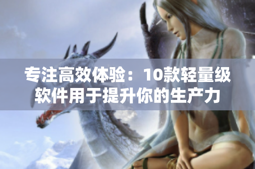 专注高效体验：10款轻量级软件用于提升你的生产力