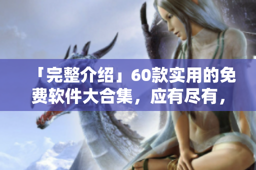 「完整介绍」60款实用的免费软件大合集，应有尽有，欢迎下载使用！