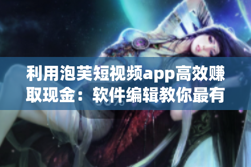 利用泡芙短视频app高效赚取现金：软件编辑教你最有效的方法