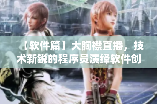 【软件篇】大胸襟直播，技术新锐的程序员演绎软件创新之路