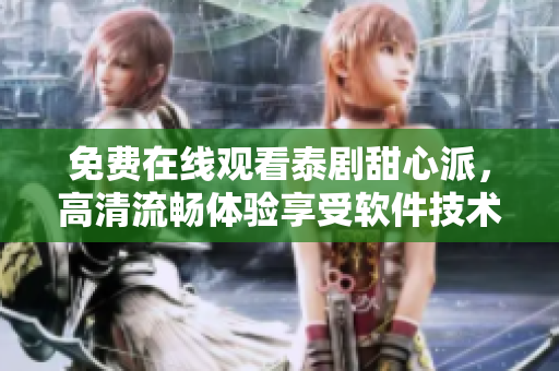 免费在线观看泰剧甜心派，高清流畅体验享受软件技术带来的视听盛宴