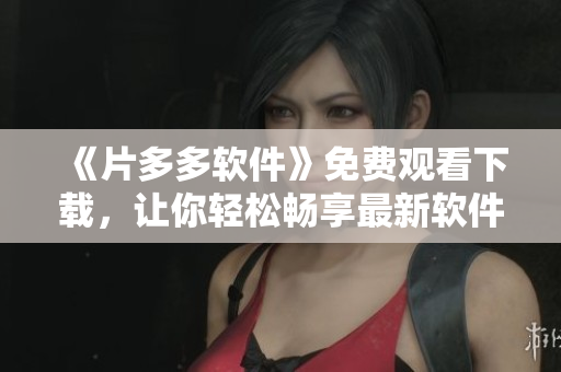 《片多多软件》免费观看下载，让你轻松畅享最新软件趋势