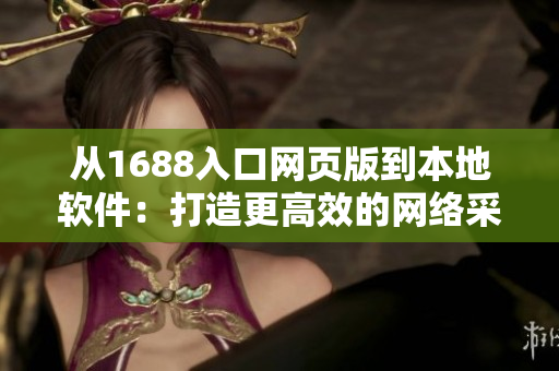 从1688入口网页版到本地软件：打造更高效的网络采购体验