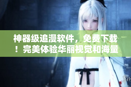 神器级追漫软件，免费下载！完美体验华丽视觉和海量内容！