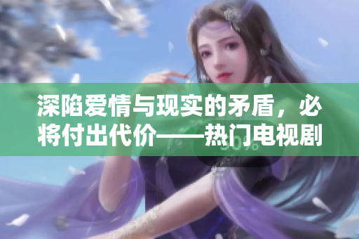 深陷爱情与现实的矛盾，必将付出代价——热门电视剧免费在线观看