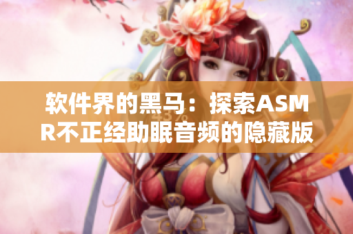 软件界的黑马：探索ASMR不正经助眠音频的隐藏版软件