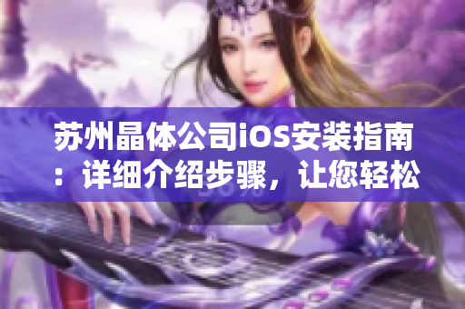 苏州晶体公司iOS安装指南：详细介绍步骤，让您轻松下载并安装软件