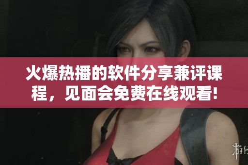 火爆热播的软件分享兼评课程，见面会免费在线观看!