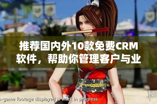 推荐国内外10款免费CRM软件，帮助你管理客户与业务！