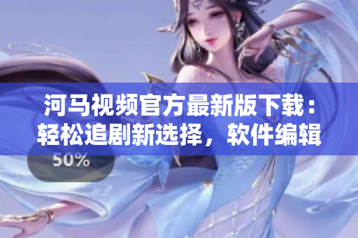 河马视频官方最新版下载：轻松追剧新选择，软件编辑强烈推荐！