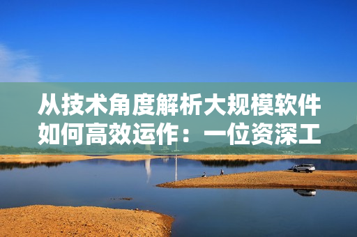 从技术角度解析大规模软件如何高效运作：一位资深工程师的经验分享