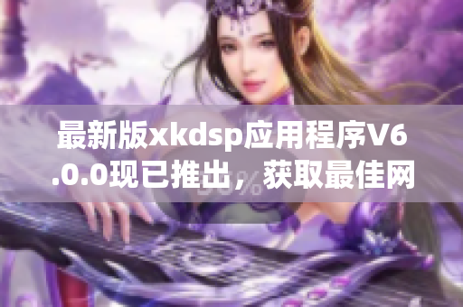 最新版xkdsp应用程序V6.0.0现已推出，获取最佳网络软件体验