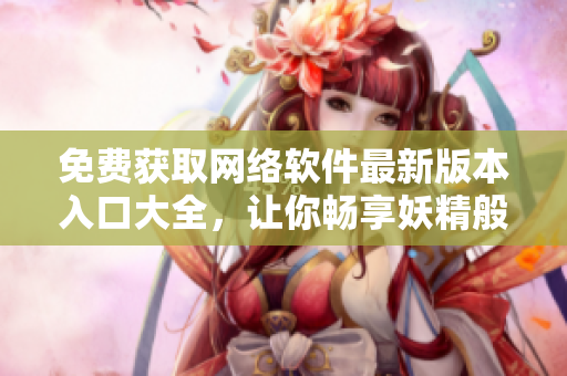 免费获取网络软件最新版本入口大全，让你畅享妖精般的软件世界