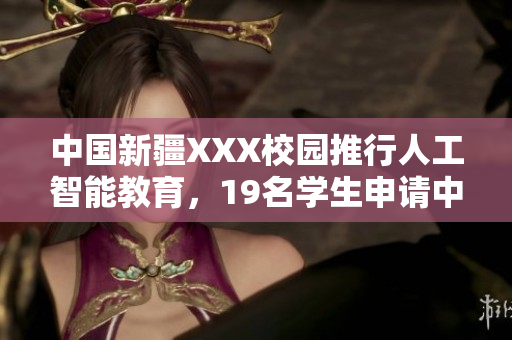 中国新疆XXX校园推行人工智能教育，19名学生申请中国软件创新大赛