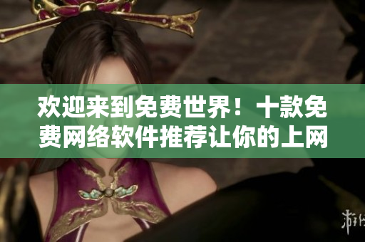 欢迎来到免费世界！十款免费网络软件推荐让你的上网生活更便捷
