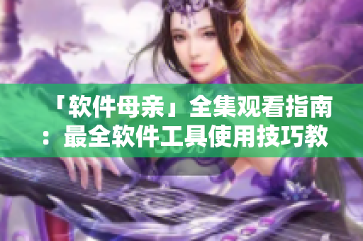「软件母亲」全集观看指南：最全软件工具使用技巧教程