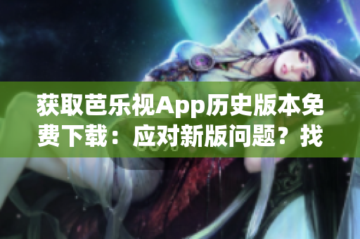 获取芭乐视App历史版本免费下载：应对新版问题？找对过去版本！