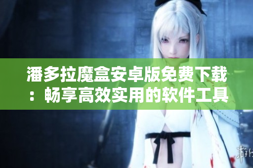 潘多拉魔盒安卓版免费下载：畅享高效实用的软件工具！