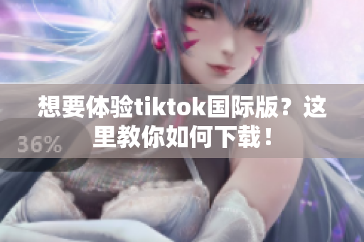 想要体验tiktok国际版？这里教你如何下载！