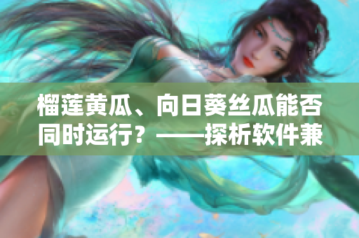 榴莲黄瓜、向日葵丝瓜能否同时运行？——探析软件兼容性问题