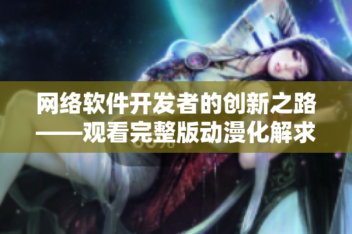 网络软件开发者的创新之路——观看完整版动漫化解求知苦海