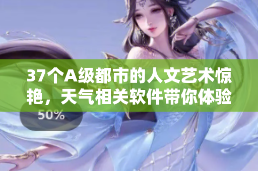 37个A级都市的人文艺术惊艳，天气相关软件带你体验创新功能