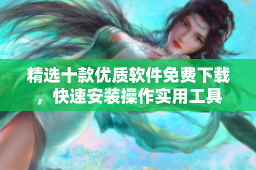 精选十款优质软件免费下载，快速安装操作实用工具