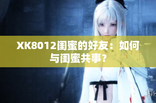 XK8012闺蜜的好友：如何与闺蜜共事？