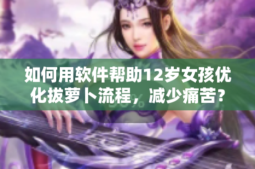 如何用软件帮助12岁女孩优化拔萝卜流程，减少痛苦？