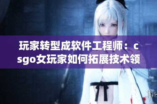 玩家转型成软件工程师：csgo女玩家如何拓展技术领域