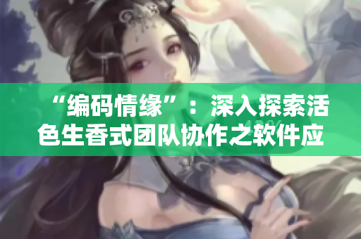 “编码情缘”：深入探索活色生香式团队协作之软件应用