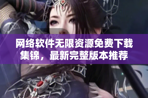 网络软件无限资源免费下载集锦，最新完整版本推荐