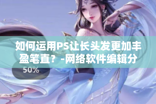 如何运用PS让长头发更加丰盈笔直？-网络软件编辑分享技巧