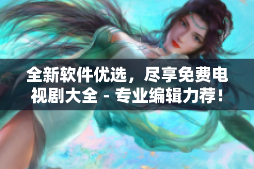 全新软件优选，尽享免费电视剧大全 - 专业编辑力荐！
