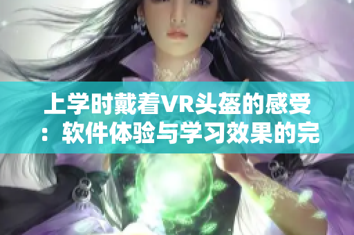 上学时戴着VR头盔的感受：软件体验与学习效果的完美融合