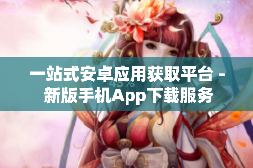 一站式安卓应用获取平台 - 新版手机App下载服务
