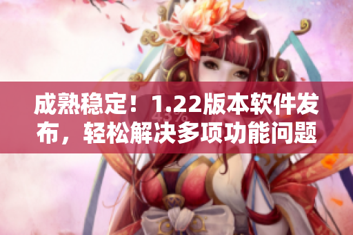 成熟稳定！1.22版本软件发布，轻松解决多项功能问题