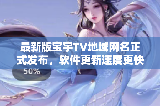 最新版宝宇TV地域网名正式发布，软件更新速度更快！