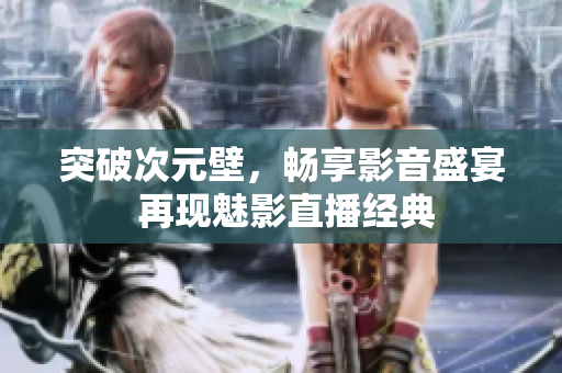 突破次元壁，畅享影音盛宴 再现魅影直播经典