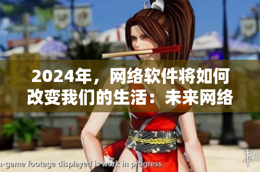 2024年，网络软件将如何改变我们的生活：未来网络软件趋势预测