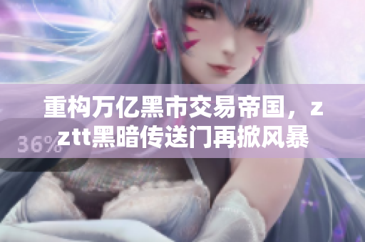 重构万亿黑市交易帝国，zztt黑暗传送门再掀风暴