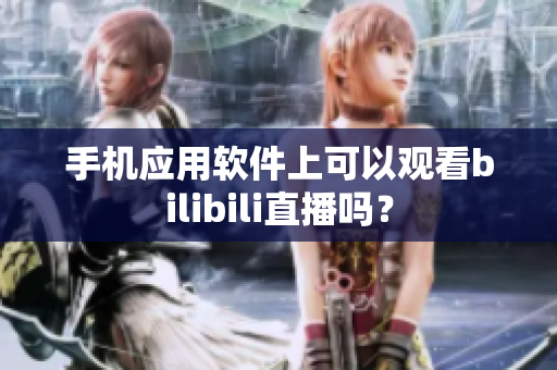 手机应用软件上可以观看bilibili直播吗？