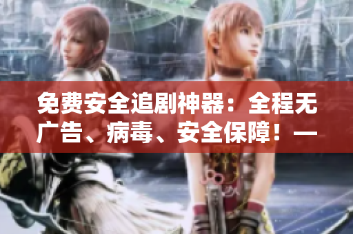 免费安全追剧神器：全程无广告、病毒、安全保障！——一款软件推荐