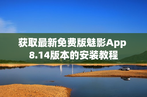 获取最新免费版魅影App 8.14版本的安装教程
